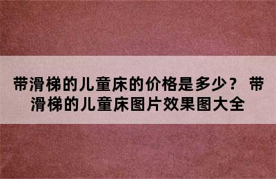 带滑梯的儿童床的价格是多少？ 带滑梯的儿童床图片效果图大全